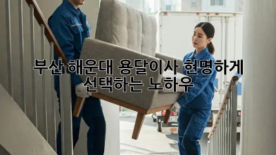 부산 해운대 용달이사, 현명하게 선택하는 노하우!