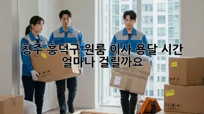 청주 흥덕구 원룸 이사, 용달 시간 얼마나 걸릴까요?