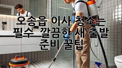 오송읍 이사, 청소는 필수! ✨ 깔끔한 새 출발 준비 꿀팁 🏡